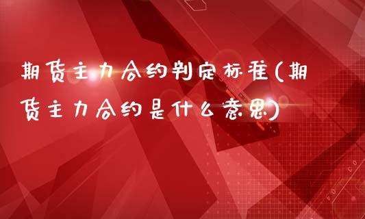 期货主力合约判定标准(期货主力合约是什么意思)