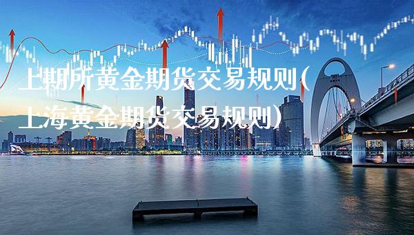 上期所黄金期货交易规则(上海黄金期货交易规则)_https://www.boyangwujin.com_期货直播间_第1张