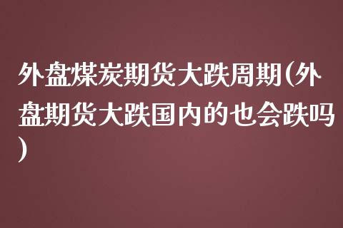 外盘煤炭期货大跌周期(外盘期货大跌国内的也会跌吗)