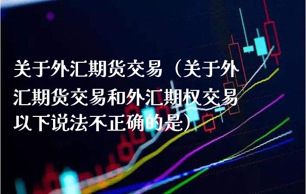 关于外汇期货交易（关于外汇期货交易和外汇期权交易以下说法不正确的是）_https://www.boyangwujin.com_期货直播间_第1张