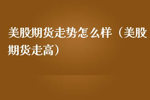 美股期货走势怎么样（美股期货走高）_https://www.boyangwujin.com_期货直播间_第1张
