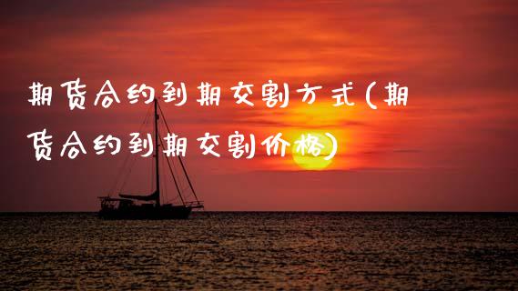 期货合约到期交割方式(期货合约到期交割价格)_https://www.boyangwujin.com_期货直播间_第1张