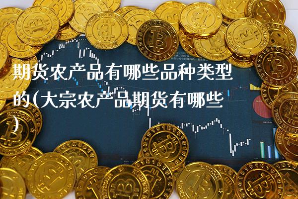 期货农产品有哪些品种类型的(大宗农产品期货有哪些)