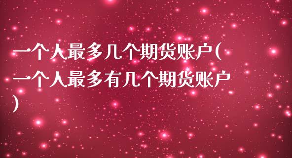 一个人最多几个期货账户(一个人最多有几个期货账户)_https://www.boyangwujin.com_期货直播间_第1张