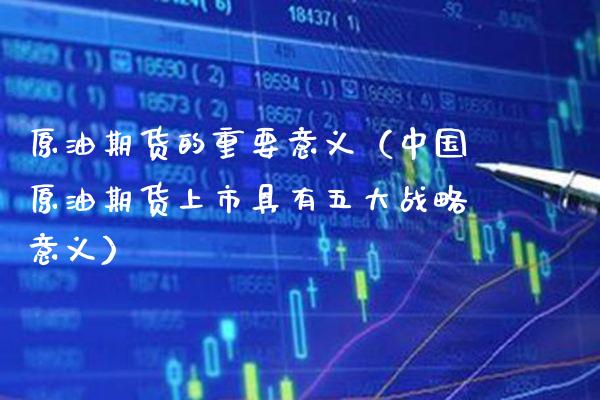 原油期货的重要意义（中国原油期货上市具有五大战略意义）_https://www.boyangwujin.com_期货直播间_第1张