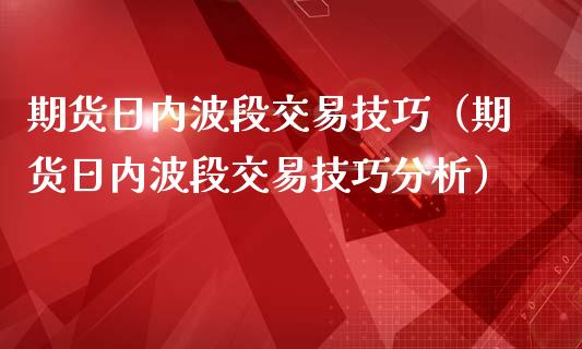 期货日内波段交易技巧（期货日内波段交易技巧分析）