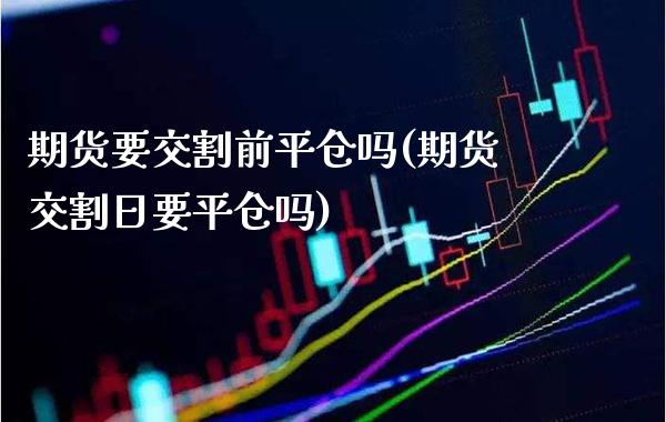 期货要交割前平仓吗(期货交割日要平仓吗)_https://www.boyangwujin.com_道指期货_第1张