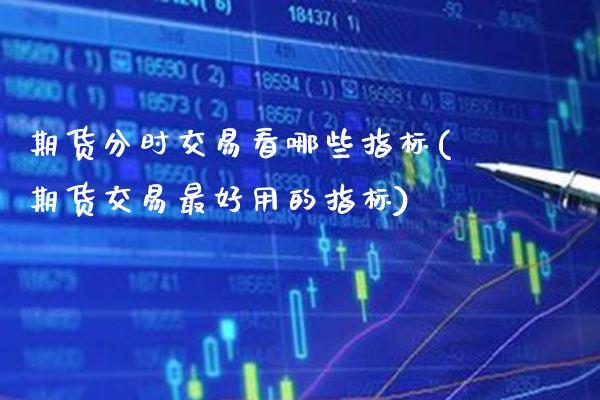 期货分时交易看哪些指标(期货交易最好用的指标)
