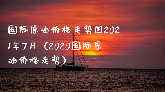 国际原油价格走势图2021年7月（2020国际原油价格走势）_https://www.boyangwujin.com_期货直播间_第1张