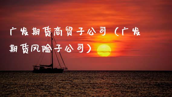 广发期货商贸子公司（广发期货风险子公司）_https://www.boyangwujin.com_期货直播间_第1张