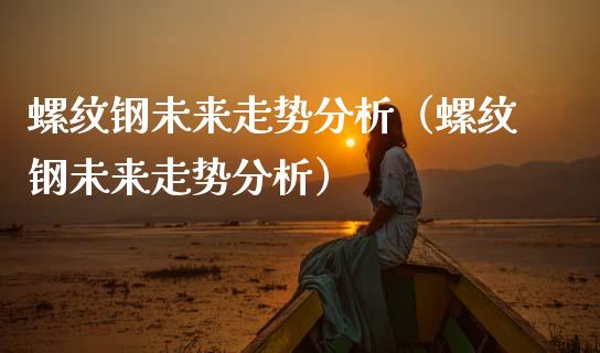 螺纹钢未来走势分析（螺纹钢未来走势分析）_https://www.boyangwujin.com_道指期货_第1张