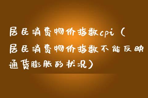 居民消费物价指数cpi（居民消费物价指数不能反映通货膨胀的状况）_https://www.boyangwujin.com_期货直播间_第1张