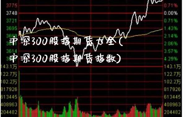 沪深300股指期货大全(沪深300股指期货指数)_https://www.boyangwujin.com_期货开户_第1张