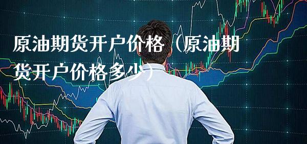 原油期货开户价格（原油期货开户价格多少）