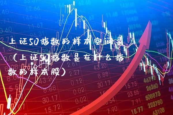 上证50指数的样本空间是（上证50指数是在什么指数的样本股）_https://www.boyangwujin.com_黄金期货_第1张