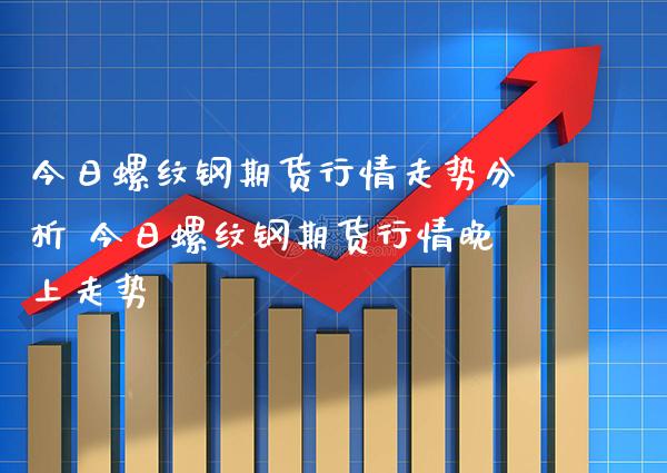今日螺纹钢期货行情走势分析 今日螺纹钢期货行情晚上走势_https://www.boyangwujin.com_期货直播间_第1张