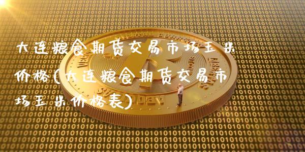 大连粮食期货交易市场玉米价格(大连粮食期货交易市场玉米价格表)