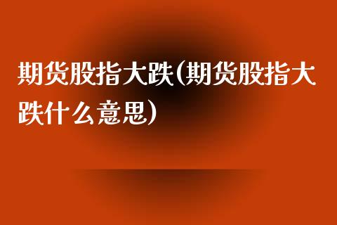 期货股指大跌(期货股指大跌什么意思)