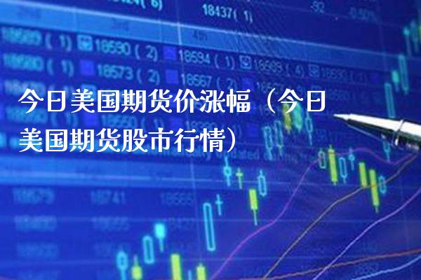 今日美国期货价涨幅（今日美国期货股市行情）_https://www.boyangwujin.com_纳指期货_第1张