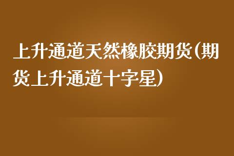 上升通道天然橡胶期货(期货上升通道十字星)