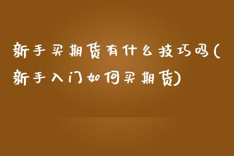 新手买期货有什么技巧吗(新手入门如何买期货)