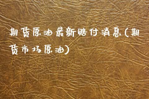 期货原油最新赔付消息(期货市场原油)