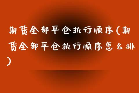 期货全部平仓执行顺序(期货全部平仓执行顺序怎么排)