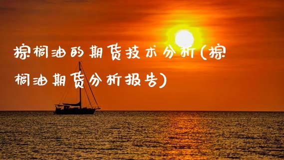 棕榈油的期货技术分析(棕榈油期货分析报告)_https://www.boyangwujin.com_期货直播间_第1张