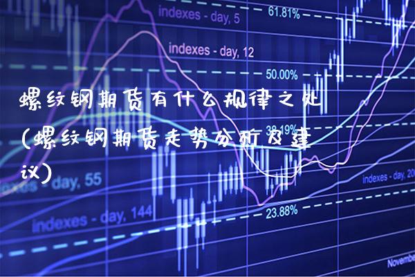 螺纹钢期货有什么规律之处(螺纹钢期货走势分析及建议)