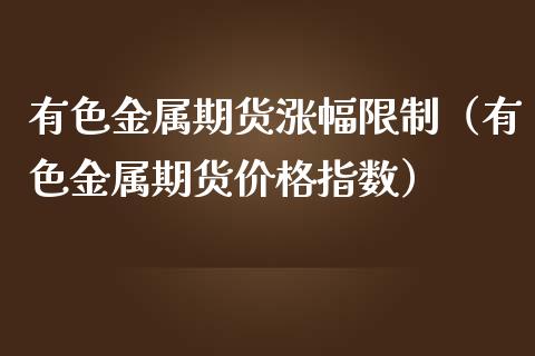 有色金属期货涨幅限制（有色金属期货价格指数）_https://www.boyangwujin.com_原油期货_第1张
