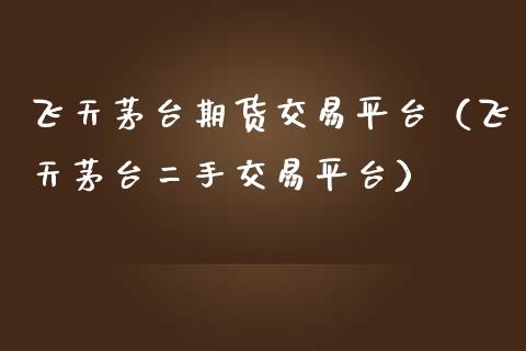 飞天茅台期货交易平台（飞天茅台二手交易平台）_https://www.boyangwujin.com_期货直播间_第1张