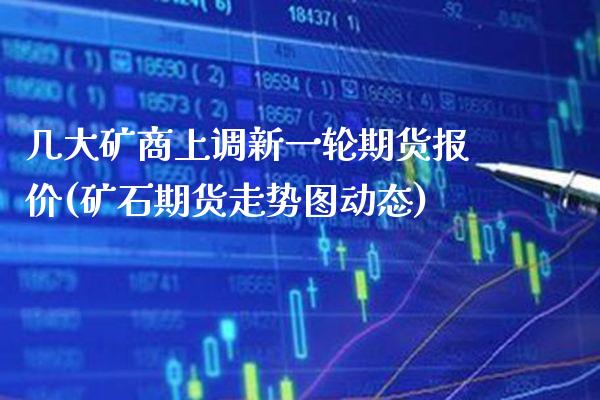 几大矿商上调新一轮期货报价(矿石期货走势图动态)_https://www.boyangwujin.com_黄金期货_第1张