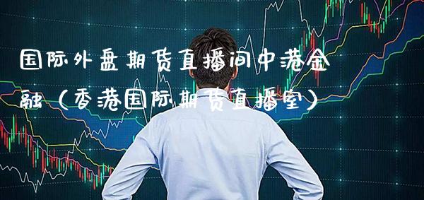 国际外盘期货直播间中港金融（香港国际期货直播室）