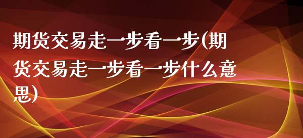 期货交易走一步看一步(期货交易走一步看一步什么意思)
