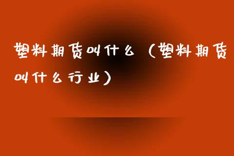 塑料期货叫什么（塑料期货叫什么行业）_https://www.boyangwujin.com_黄金期货_第1张