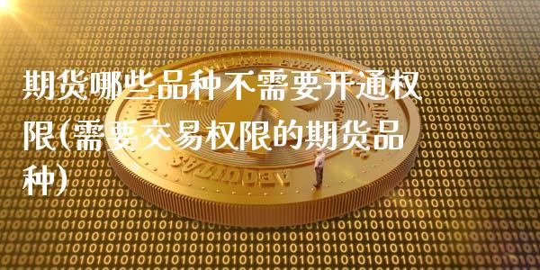 期货哪些品种不需要开通权限(需要交易权限的期货品种)_https://www.boyangwujin.com_黄金期货_第1张