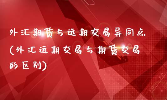 外汇期货与远期交易异同点(外汇远期交易与期货交易的区别)