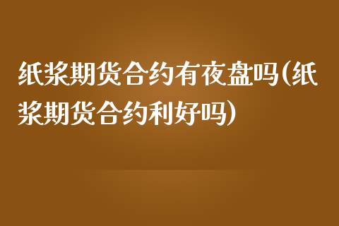 纸浆期货合约有夜盘吗(纸浆期货合约利好吗)_https://www.boyangwujin.com_道指期货_第1张