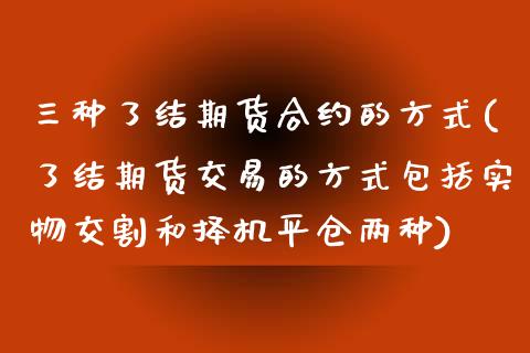 三种了结期货合约的方式(了结期货交易的方式包括实物交割和择机平仓两种)_https://www.boyangwujin.com_期货科普_第1张