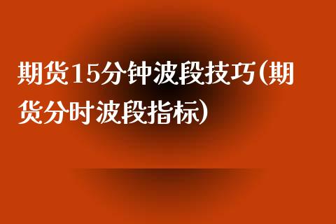 期货15分钟波段技巧(期货分时波段指标)