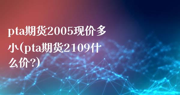 pta期货2005现价多小(pta期货2109什么价?)_https://www.boyangwujin.com_原油期货_第1张