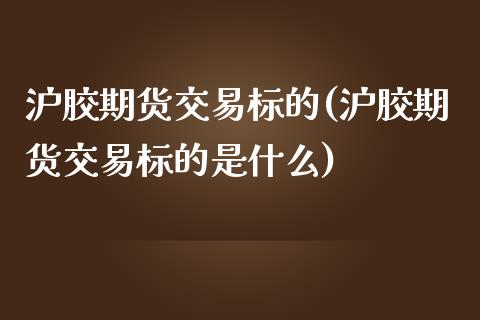 沪胶期货交易标的(沪胶期货交易标的是什么)_https://www.boyangwujin.com_期货直播间_第1张