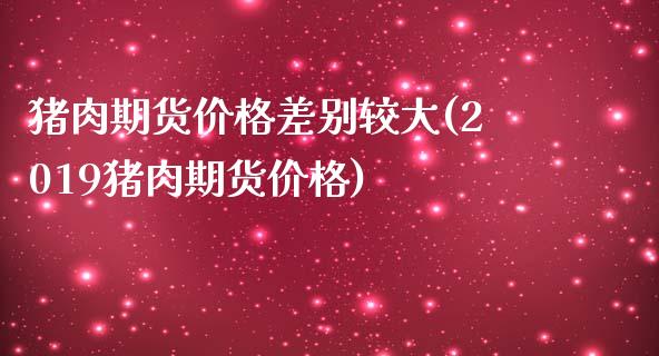 猪肉期货价格差别较大(2019猪肉期货价格)_https://www.boyangwujin.com_期货直播间_第1张