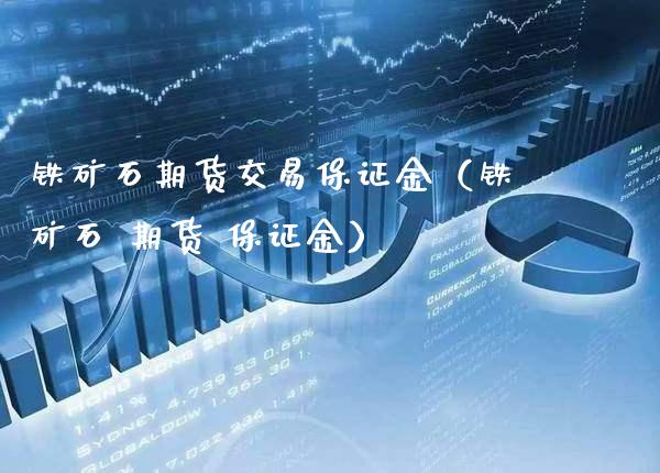 铁矿石期货交易保证金（铁矿石 期货 保证金）