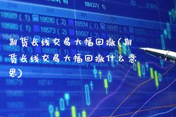 期货长线交易大幅回撤(期货长线交易大幅回撤什么意思)