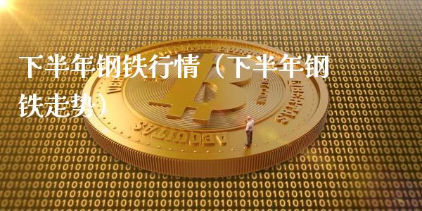 下半年钢铁行情（下半年钢铁走势）