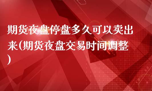 期货夜盘停盘多久可以卖出来(期货夜盘交易时间调整)_https://www.boyangwujin.com_道指期货_第1张