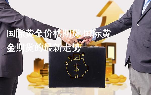 国际黄金价格期货 国际黄金期货的最新走势