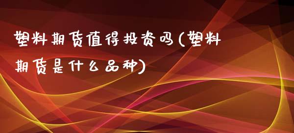 塑料期货值得投资吗(塑料期货是什么品种)_https://www.boyangwujin.com_原油期货_第1张