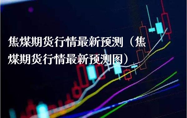 焦煤期货行情最新预测（焦煤期货行情最新预测图）_https://www.boyangwujin.com_期货直播间_第1张